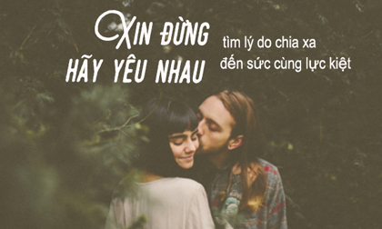 Xin đừng tìm lý do chia xa, hãy yêu nhau đến sức cùng lực kiệt
