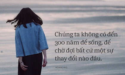 Chúng ta không có đến 300 năm để sống thế nên đàn ông hỏng rồi thì bỏ đi cho đỡ... chật lòng!